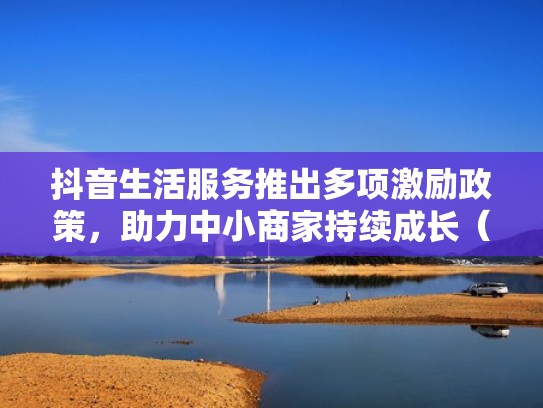 抖音生活服务推出多项激励政策,助力中小商家持续成长(抖音生活服务小程序) 抖音生活服务推出多项激励政策,助力中小商家持续成长(抖音生活服务小程序)
