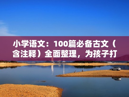 小学语文：100篇必备古文（含注释）全面整理，为孩子打印收藏（小学古文必背）
