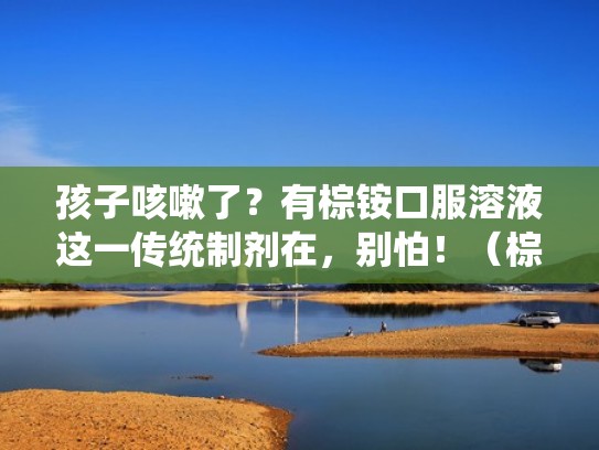孩子咳嗽了？有棕铵口服溶液这一传统制剂在，别怕！（棕铵合剂有没有副作用）