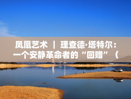 凤凰艺术 ｜ 理查德·塔特尔：一个安静革命者的“回赠”（查理·塔汗）