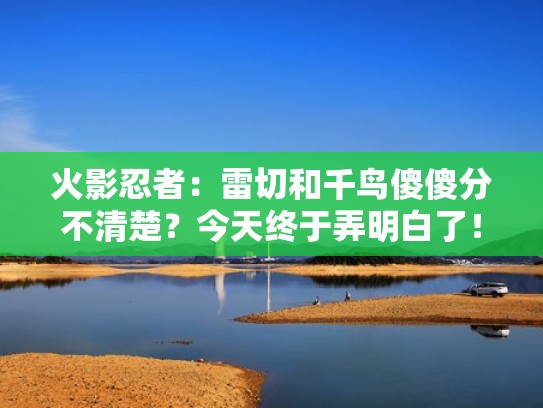 火影忍者：雷切和千鸟傻傻分不清楚？今天终于弄明白了！（火影忍者雷切和千鸟有什么区别）