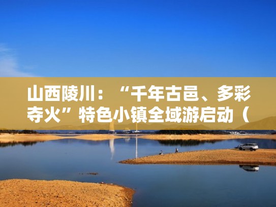 山西陵川：“千年古邑、多彩夺火”特色小镇全域游启动（陵川县城古建筑）