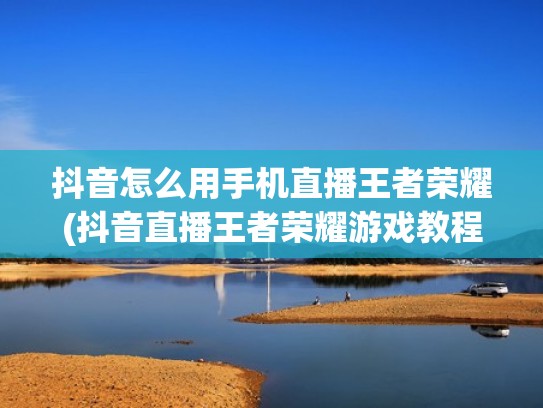 抖音怎么用手机直播王者荣耀(抖音直播王者荣耀游戏教程)(手机抖音如何直播王者荣耀教程) 抖音怎么用手机直播王者荣耀(抖音直播王者荣耀游戏教程)(手机抖音如何直播王者荣耀教程)