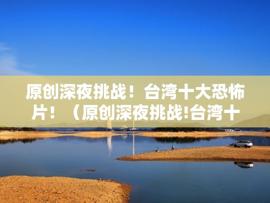 原创深夜挑战！台湾十大恐怖片！（原创深夜挑战!台湾十大恐怖片名字）