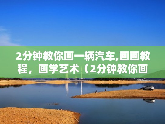 2分钟教你画一辆汽车,画画教程，画学艺术（2分钟教你画一辆汽车,画画教程,画学艺术）