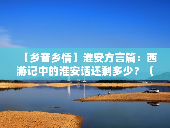 【乡音乡情】淮安方言篇：西游记中的淮安话还剩多少？（淮安话方言搞笑视频）