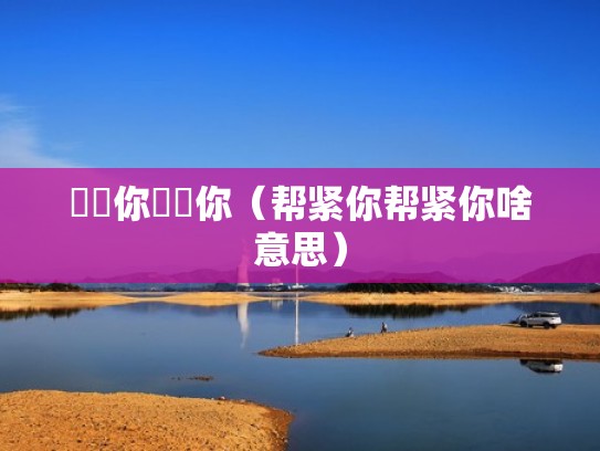 幫緊你幫緊你（帮紧你帮紧你啥意思）