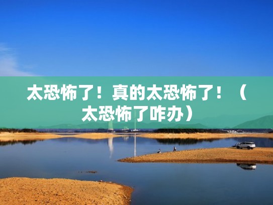 太恐怖了！真的太恐怖了！（太恐怖了咋办）