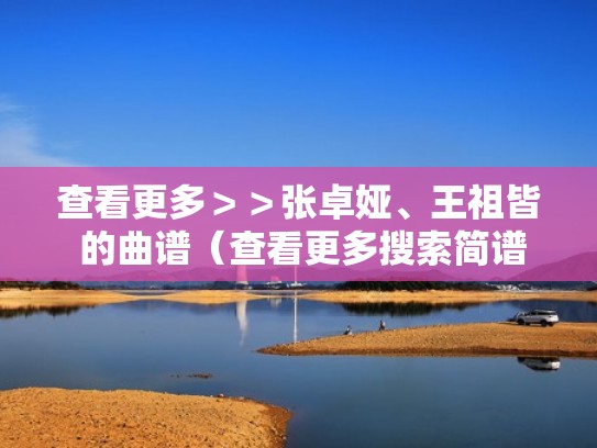 查看更多>>张卓娅、王祖皆 的曲谱(查看更多搜索简谱) 查看更多>>张卓娅、王祖皆 的曲谱(查看更多搜索简谱)