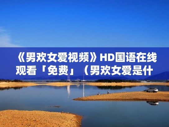 《男欢女爱视频》HD国语在线观看「免费」（男欢女爱是什么打一生肖）