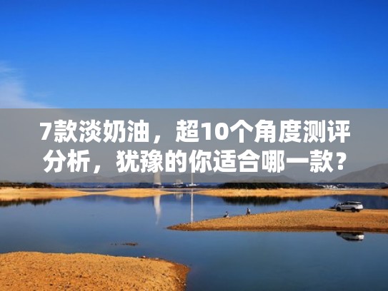 7款淡奶油，超10个角度测评分析，犹豫的你适合哪一款？（淡奶油哪种口感最好）