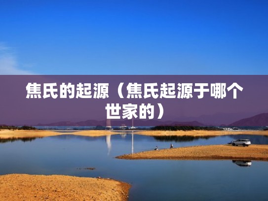 焦氏的起源(焦氏起源于哪个世家的) 焦氏的起源(焦氏起源于哪个世家的)