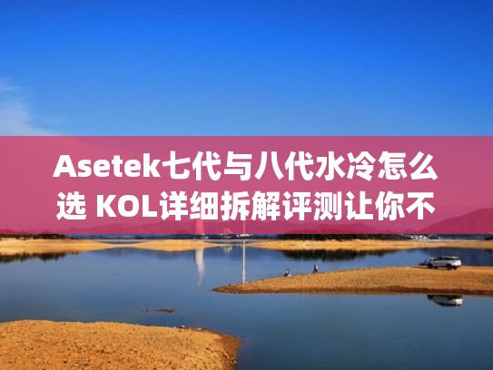 Asetek七代与八代水冷怎么选 KOL详细拆解评测让你不迷路（第七代a系列cpu）