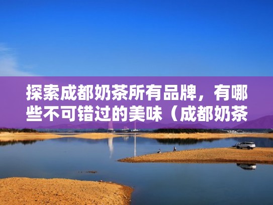 探索成都奶茶所有品牌,有哪些不可错过的美味(成都奶茶排名榜前10名) 探索成都奶茶所有品牌,有哪些不可错过的美味(成都奶茶排名榜前10名)