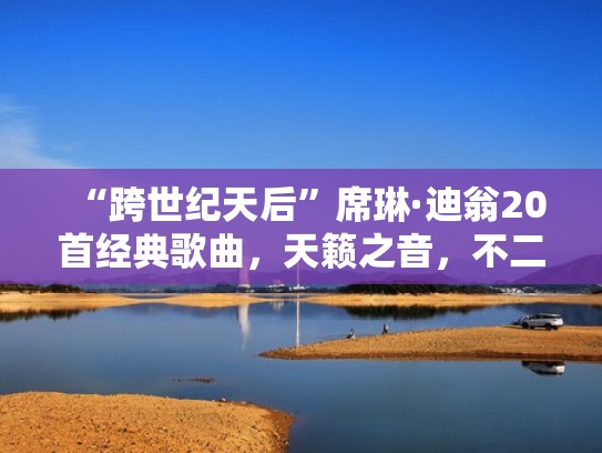 “跨世纪天后”席琳·迪翁20首经典歌曲，天籁之音，不二收藏（席琳.迪翁经典英文歌曲）