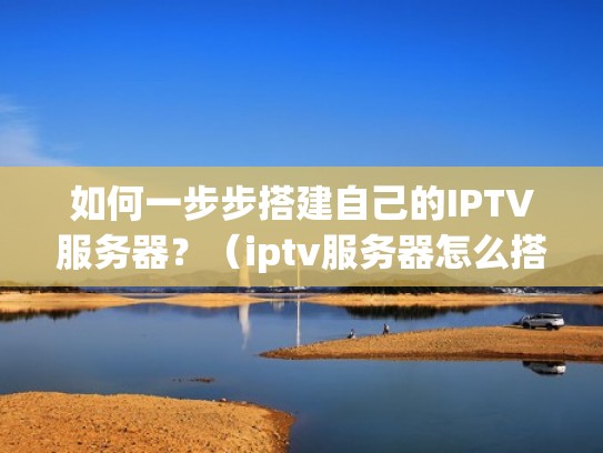 如何一步步搭建自己的IPTV服务器？（iptv服务器怎么搭建）