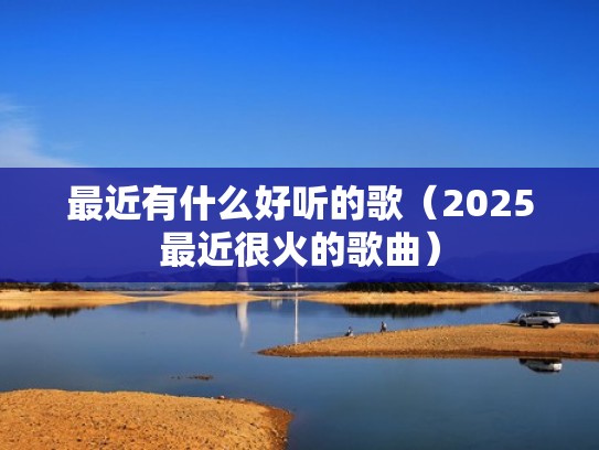 最近有什么好听的歌（2025最近很火的歌曲）