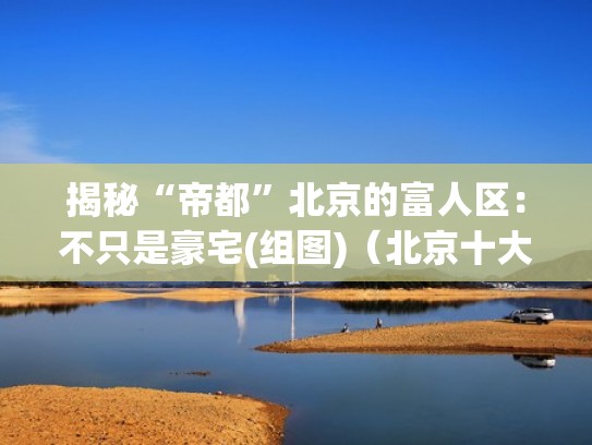 揭秘“帝都”北京的富人区：不只是豪宅(组图)（北京十大富人区都在哪）