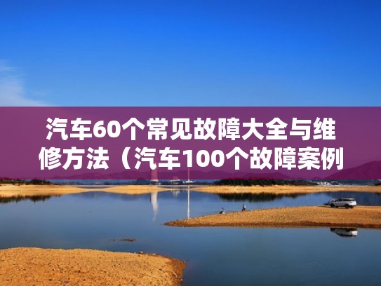 汽车60个常见故障大全与维修方法(汽车100个故障案例) 汽车60个常见故障大全与维修方法(汽车100个故障案例)