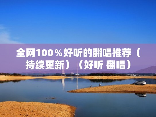 全网100％好听的翻唱推荐（持续更新）（好听 翻唱）
