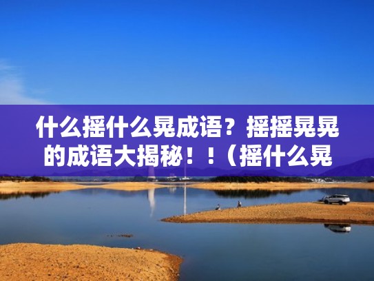 什么摇什么晃成语?摇摇晃晃的成语大揭秘!!(摇什么晃什么四个什么成语) 什么摇什么晃成语?摇摇晃晃的成语大揭秘!!(摇什么晃什么四个什么成语)