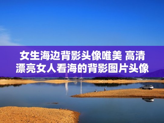 女生海边背影头像唯美 高清漂亮女人看海的背影图片头像（海边美女背影看海头像三十岁）