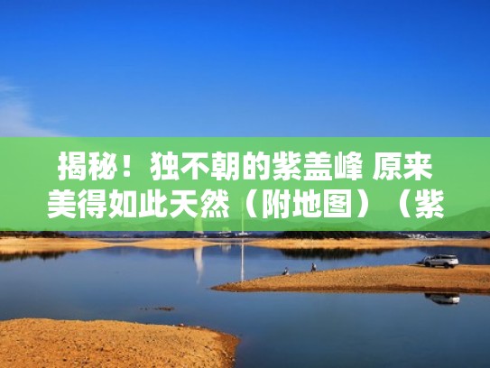 揭秘！独不朝的紫盖峰 原来美得如此天然（附地图）（紫盖峰怎么样）