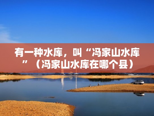 有一种水库,叫“冯家山水库”(冯家山水库在哪个县) 有一种水库,叫“冯家山水库”(冯家山水库在哪个县)