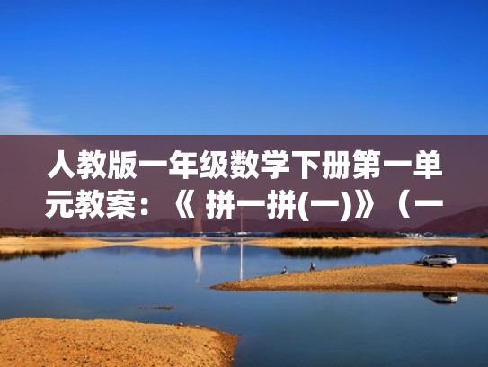 人教版一年级数学下册第一单元教案:《 拼一拼(一)》(一年级拼一拼教学视频) 人教版一年级数学下册第一单元教案:《 拼一拼(一)》(一年级拼一拼教学视频)
