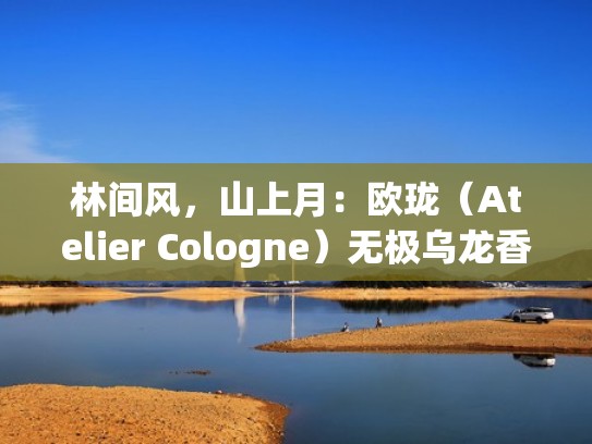 林间风,山上月:欧珑(Atelier Cologne)无极乌龙香水小记(欧珑无极乌龙香水怎么样) 林间风,山上月:欧珑(Atelier Cologne)无极乌龙香水小记(欧珑无极乌龙香水怎么样)