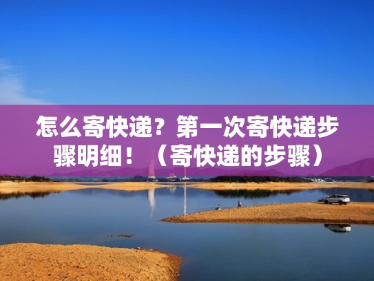 怎么寄快递？第一次寄快递步骤明细！（寄快递的步骤）