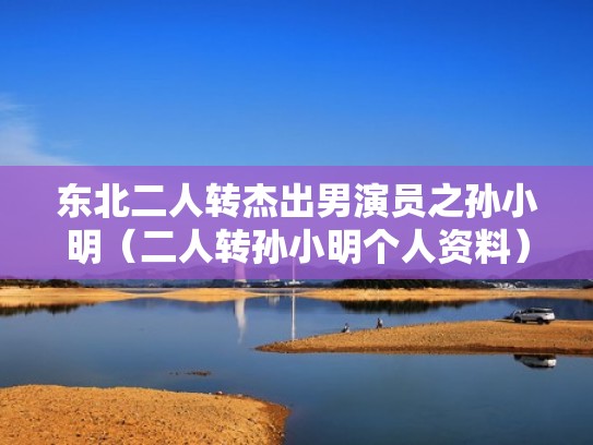 东北二人转杰出男演员之孙小明（二人转孙小明个人资料）