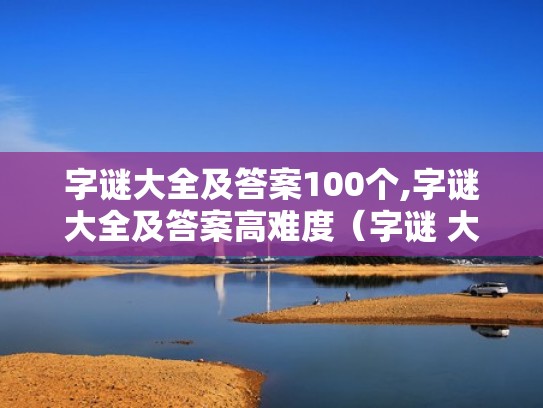 字谜大全及答案100个,字谜大全及答案高难度（字谜 大全及答案）
