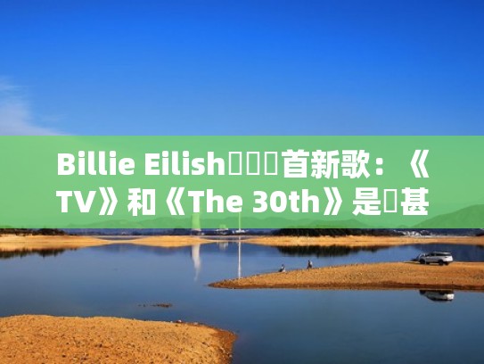 Billie Eilish發佈兩首新歌：《TV》和《The 30th》是說甚麼？（billieeilish音乐）