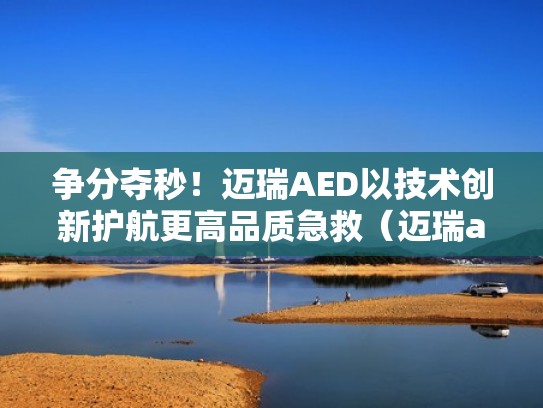 争分夺秒！迈瑞AED以技术创新护航更高品质急救（迈瑞aed中标价）