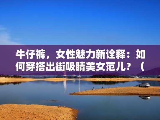 牛仔裤，女性魅力新诠释：如何穿搭出街吸睛美女范儿？（牛仔裤女搭配什么衣服）