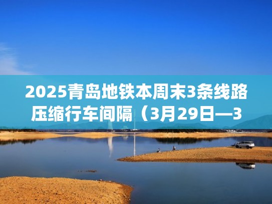 2025青岛地铁本周末3条线路压缩行车间隔（3月29日—30日）（日韩大片ppt免费ppt）