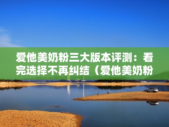 爱他美奶粉三大版本评测：看完选择不再纠结（爱他美奶粉系列）