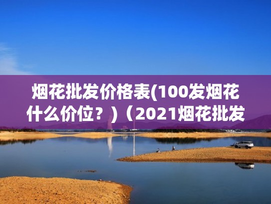 烟花批发价格表(100发烟花什么价位?)(2021烟花批发价格) 烟花批发价格表(100发烟花什么价位?)(2021烟花批发价格)