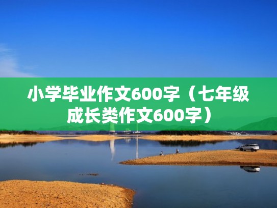 小学毕业作文600字(七年级成长类作文600字) 小学毕业作文600字(七年级成长类作文600字)