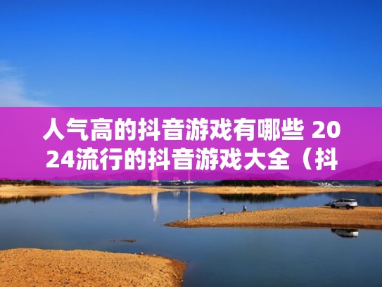 人气高的抖音游戏有哪些 2024流行的抖音游戏大全（抖音现在火的游戏）