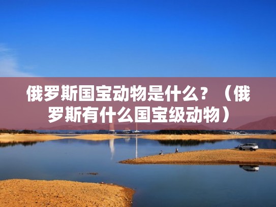 俄罗斯国宝动物是什么？（俄罗斯有什么国宝级动物）