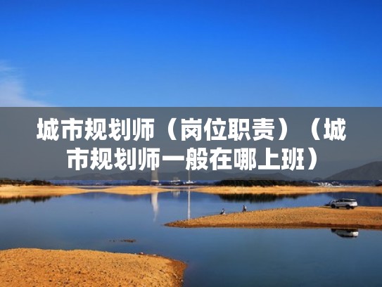 城市规划师（岗位职责）（城市规划师一般在哪上班）
