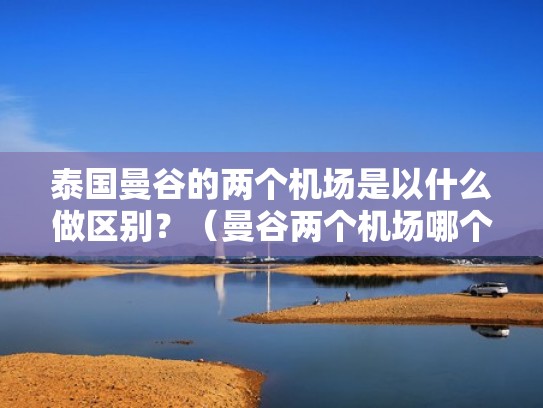 泰国曼谷的两个机场是以什么做区别？（曼谷两个机场哪个方便）