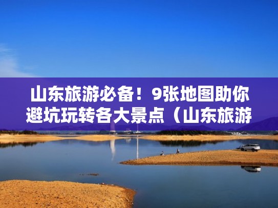 山东旅游必备！9张地图助你避坑玩转各大景点（山东旅游地图景点介绍）