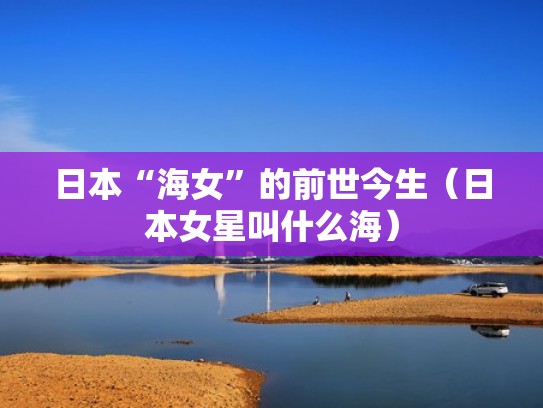 日本“海女”的前世今生(日本女星叫什么海) 日本“海女”的前世今生(日本女星叫什么海)