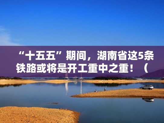 “十五五”期间，湖南省这5条铁路或将是开工重中之重！（湖南2020年铁路开工计划）