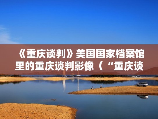 《重庆谈判》美国国家档案馆里的重庆谈判影像（“重庆谈判”）