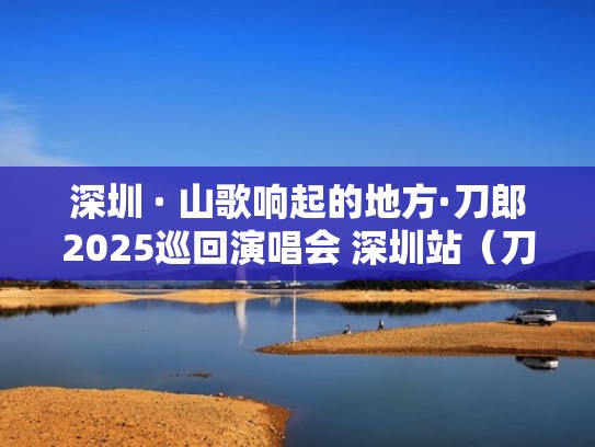 深圳 · 山歌响起的地方·刀郎2025巡回演唱会 深圳站（刀郎歌友会）