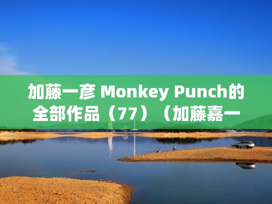 加藤一彦 Monkey Punch的全部作品（77）（加藤嘉一的简介）